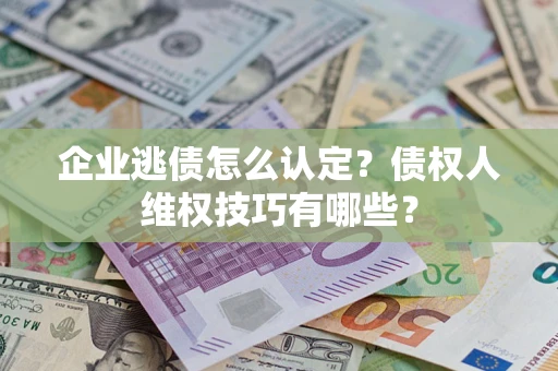 武汉企业逃债怎么认定？债权人维权技巧有哪些？