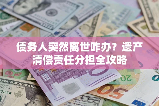 武汉债务人突然离世咋办？遗产清偿责任分担全攻略