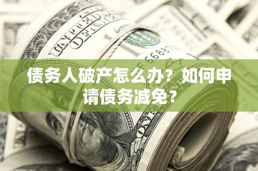 武汉债务人破产怎么办？如何申请债务减免？