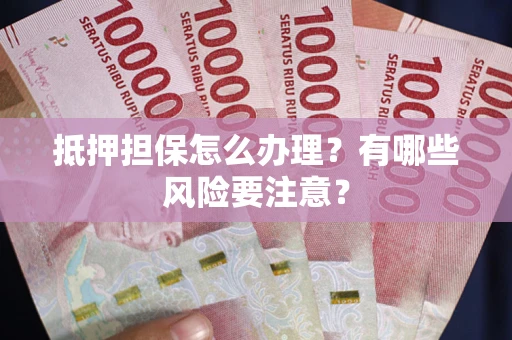 武汉抵押担保怎么办理？有哪些风险要注意？