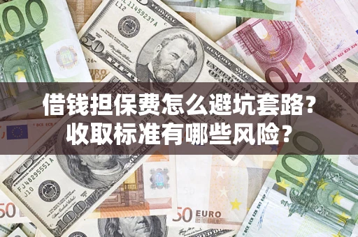 武汉借钱担保费怎么避坑套路?收取标准有哪些风险? 武汉借钱担保费怎么避坑套路?收取标准有哪些风险?