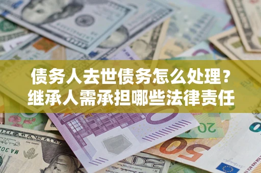 武汉债务人去世债务怎么处理？继承人需承担哪些法律责任？