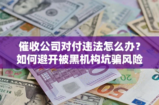 武汉催收公司对付违法怎么办？如何避开被黑机构坑骗风险