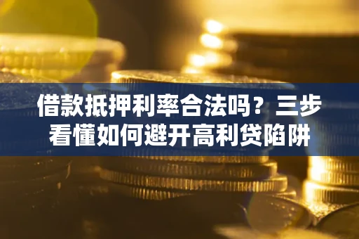 武汉借款抵押利率合法吗？三步看懂如何避开高利贷陷阱
