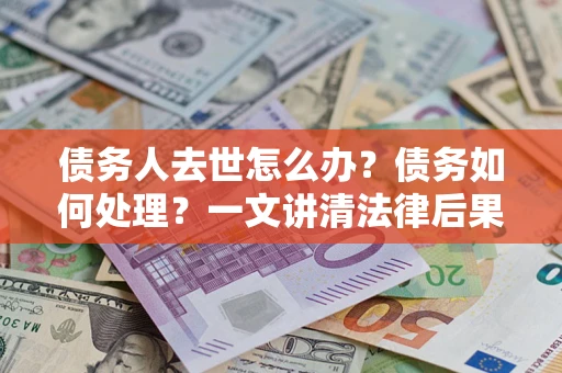 武汉债务人去世怎么办？债务如何处理？一文讲清法律后果