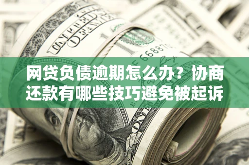 武汉网贷负债逾期怎么办？协商还款有哪些技巧避免被起诉？