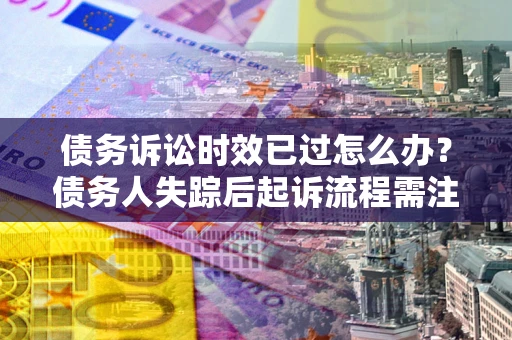 武汉债务诉讼时效已过怎么办？债务人失踪后起诉流程需注意什么？