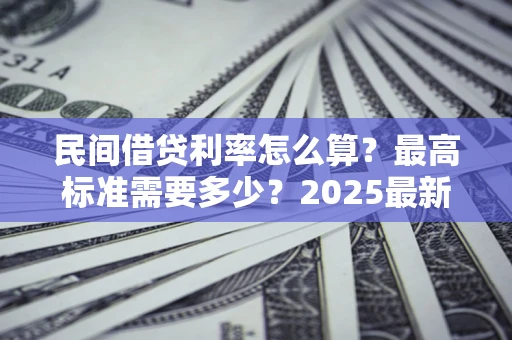 武汉民间借贷利率怎么算？最高标准需要多少？2025最新避坑指南