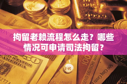 武汉拘留老赖流程怎么走?哪些情况可申请司法拘留? 武汉拘留老赖流程怎么走?哪些情况可申请司法拘留?