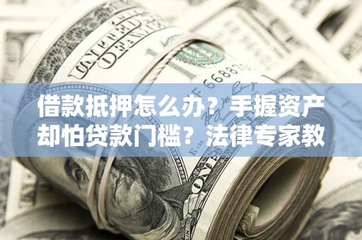 武汉借款抵押怎么办？手握资产却怕贷款门槛？法律专家教你办抵押不踩坑