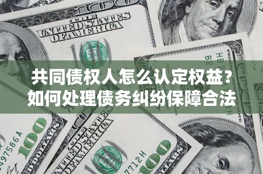 武汉共同债权人怎么认定权益？如何处理债务纠纷保障合法权益？