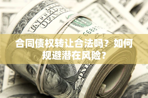 武汉合同债权转让合法吗?如何规避潜在风险? 武汉合同债权转让合法吗?如何规避潜在风险?
