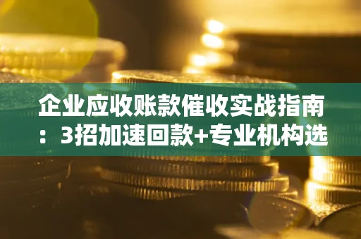 武汉企业应收账款催收实战指南：3招加速回款+专业机构选择避坑