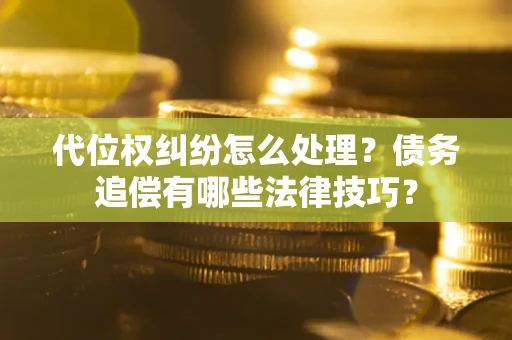 武汉代位权纠纷怎么处理？债务追偿有哪些法律技巧？