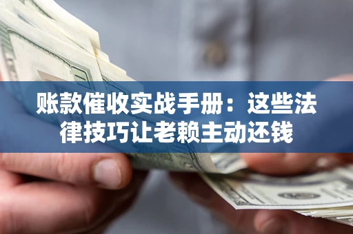 武汉账款催收实战手册：这些法律技巧让老赖主动还钱