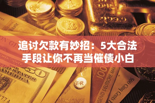 武汉追讨欠款有妙招：5大合法手段让你不再当催债小白