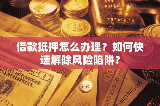 武汉借款抵押怎么办理？如何快速解除风险陷阱？