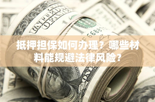 武汉抵押担保如何办理？哪些材料能规避法律风险？