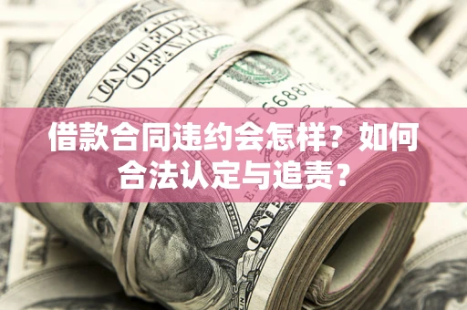 武汉借款合同违约会怎样？如何合法认定与追责？