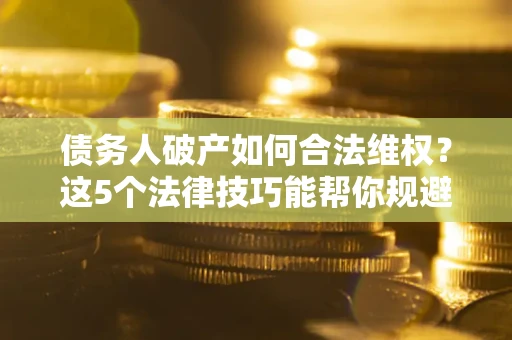 武汉债务人破产如何合法维权？这5个法律技巧能帮你规避风险