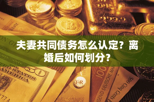 武汉夫妻共同债务怎么认定？离婚后如何划分？