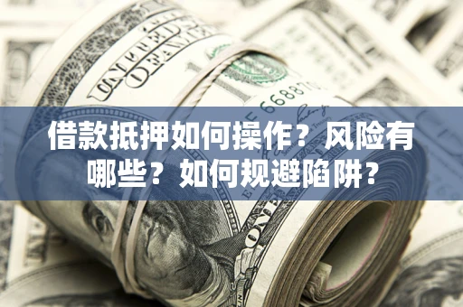 武汉借款抵押如何操作?风险有哪些?如何规避陷阱? 武汉借款抵押如何操作?风险有哪些?如何规避陷阱?