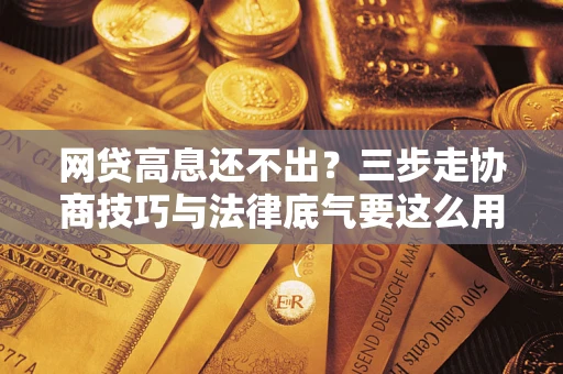 武汉网贷高息还不出？三步走协商技巧与法律底气要这么用