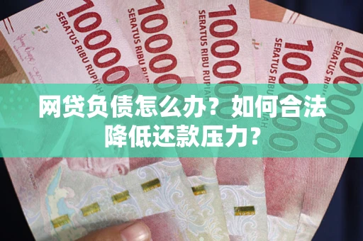 武汉网贷负债怎么办？如何合法降低还款压力？