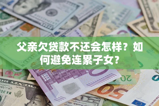 武汉父亲欠贷款不还会怎样？如何避免连累子女？