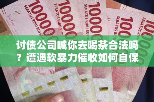 武汉讨债公司喊你去喝茶合法吗？遭遇软暴力催收如何自保？