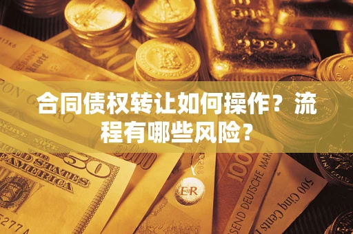 武汉合同债权转让如何操作？流程有哪些风险？