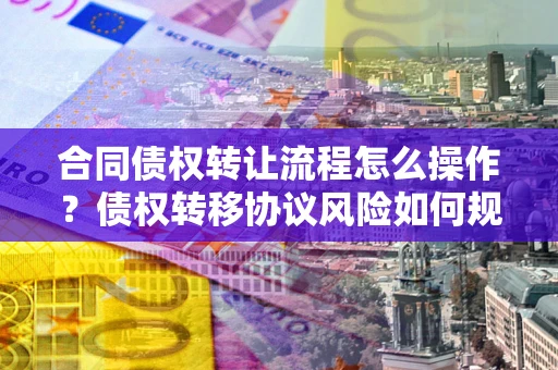 武汉合同债权转让流程怎么操作？债权转移协议风险如何规避？