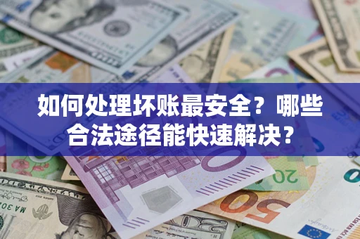 武汉如何处理坏账最安全？哪些合法途径能快速解决？