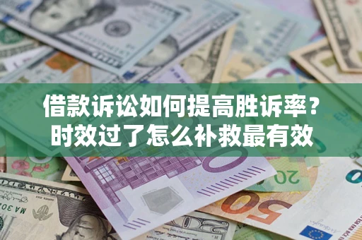 武汉借款诉讼如何提高胜诉率？时效过了怎么补救最有效