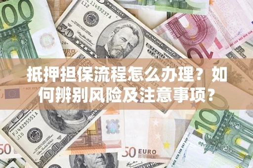 武汉抵押担保流程怎么办理？如何辨别风险及注意事项？