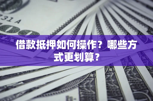 武汉借款抵押如何操作？哪些方式更划算？