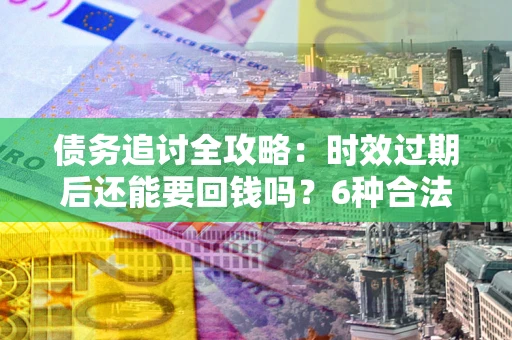 武汉债务追讨全攻略：时效过期后还能要回钱吗？6种合法手段助你维权