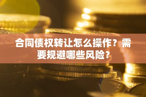 武汉合同债权转让怎么操作？需要规避哪些风险？