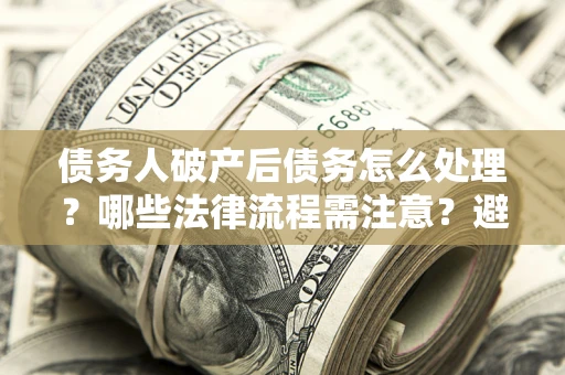 武汉债务人破产后债务怎么处理？哪些法律流程需注意？避免踩坑指南