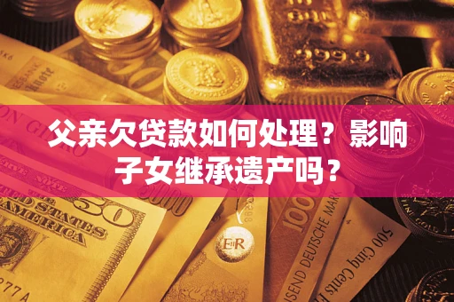 武汉父亲欠贷款如何处理?影响子女继承遗产吗? 武汉父亲欠贷款如何处理?影响子女继承遗产吗?
