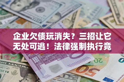 武汉企业欠债玩消失？三招让它无处可逃！法律强制执行竟比讨债公司还狠？