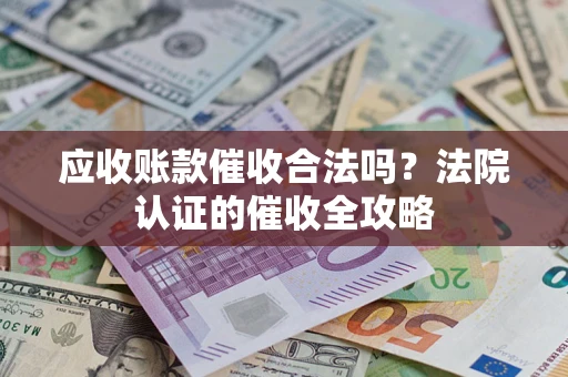 武汉应收账款催收合法吗？法院认证的催收全攻略