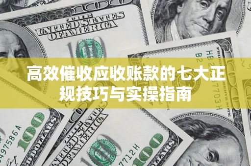 武汉高效催收应收账款的七大正规技巧与实操指南