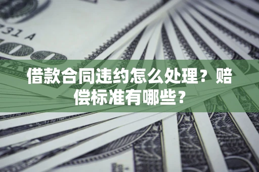 武汉借款合同违约怎么处理？赔偿标准有哪些？