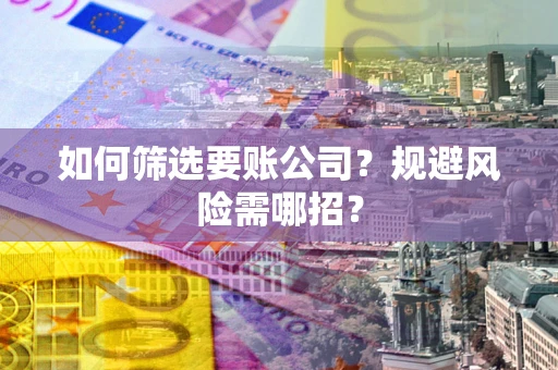 武汉如何筛选要账公司？规避风险需哪招？