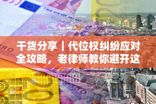 武汉干货分享｜代位权纠纷应对全攻略，老律师教你避开这5大雷区