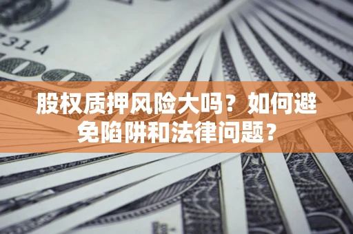 武汉股权质押风险大吗？如何避免陷阱和法律问题？