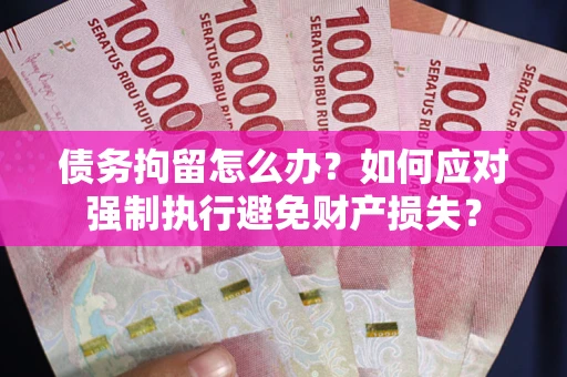 武汉债务拘留怎么办？如何应对强制执行避免财产损失？