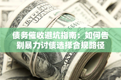武汉债务催收避坑指南：如何告别暴力讨债选择合规路径