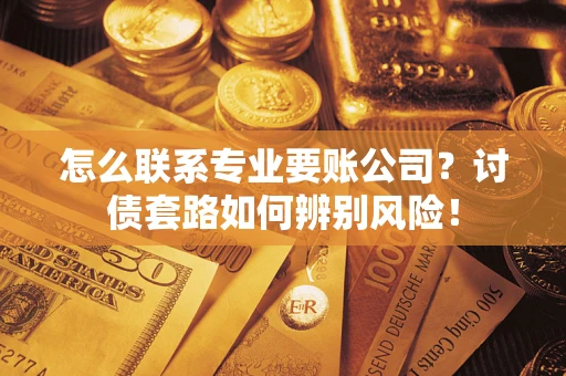 武汉怎么联系专业要账公司？讨债套路如何辨别风险！